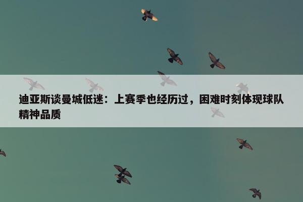 迪亚斯谈曼城低迷：上赛季也经历过，困难时刻体现球队精神品质