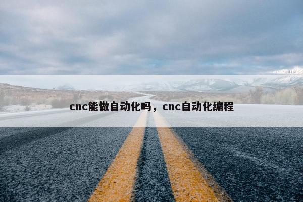 cnc能做自动化吗，cnc自动化编程