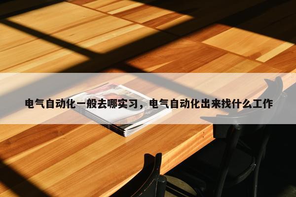 电气自动化一般去哪实习，电气自动化出来找什么工作