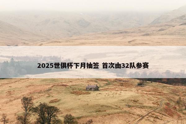 2025世俱杯下月抽签 首次由32队参赛