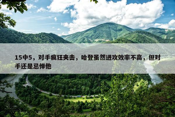 15中5，对手疯狂夹击，哈登虽然进攻效率不高，但对手还是忌惮他