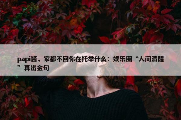 papi酱，家都不回你在托举什么：娱乐圈“人间清醒”再出金句