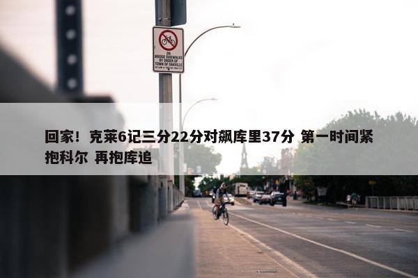 回家！克莱6记三分22分对飙库里37分 第一时间紧抱科尔 再抱库追