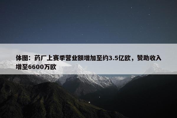 体图：药厂上赛季营业额增加至约3.5亿欧，赞助收入增至6600万欧