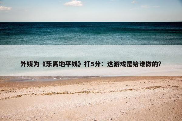 外媒为《乐高地平线》打5分：这游戏是给谁做的？