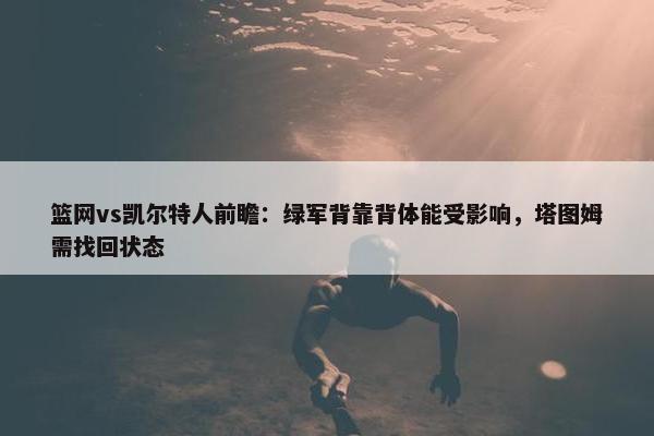 篮网vs凯尔特人前瞻：绿军背靠背体能受影响，塔图姆需找回状态