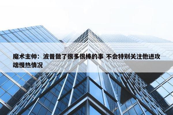 魔术主帅：波普做了很多很棒的事 不会特别关注他进攻端慢热情况