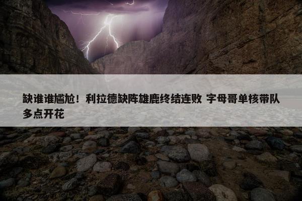 缺谁谁尴尬！利拉德缺阵雄鹿终结连败 字母哥单核带队多点开花