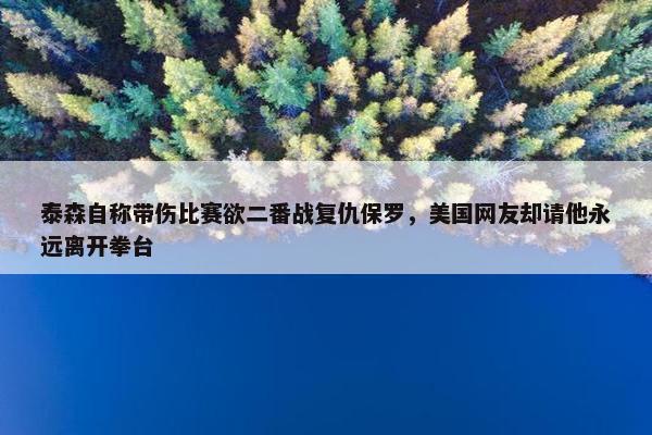 泰森自称带伤比赛欲二番战复仇保罗，美国网友却请他永远离开拳台