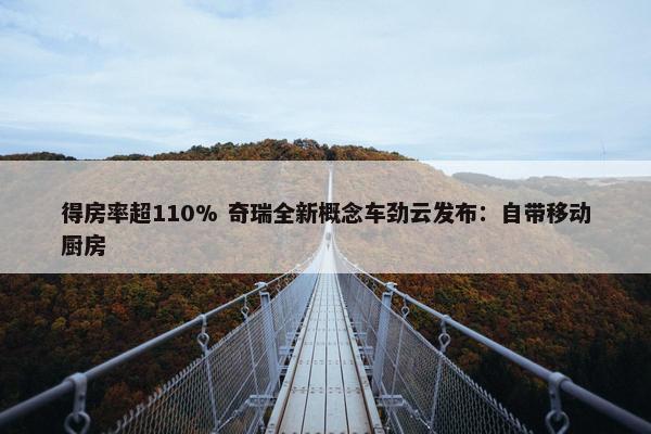 得房率超110% 奇瑞全新概念车劲云发布：自带移动厨房