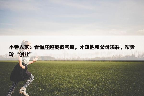 小巷人家：看懂庄超英被气疯，才知他和父母决裂，帮黄玲“创业”