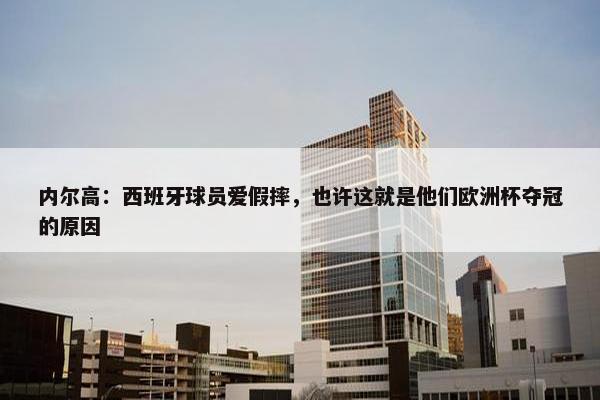 内尔高：西班牙球员爱假摔，也许这就是他们欧洲杯夺冠的原因