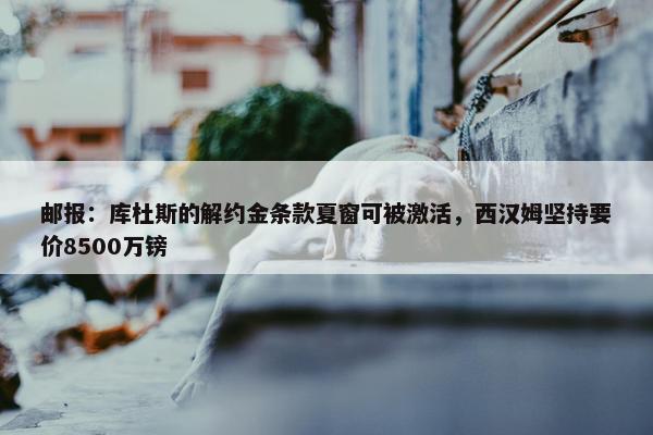 邮报：库杜斯的解约金条款夏窗可被激活，西汉姆坚持要价8500万镑