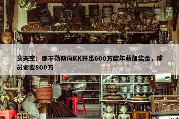 意天空：那不勒斯向KK开出600万欧年薪加奖金，球员索要800万