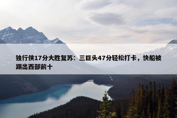 独行侠17分大胜复苏：三巨头47分轻松打卡，快船被踢出西部前十