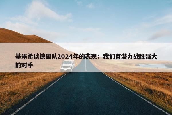 基米希谈德国队2024年的表现：我们有潜力战胜强大的对手