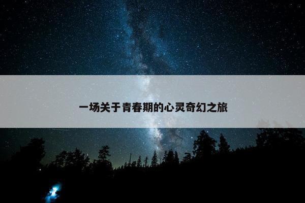 一场关于青春期的心灵奇幻之旅