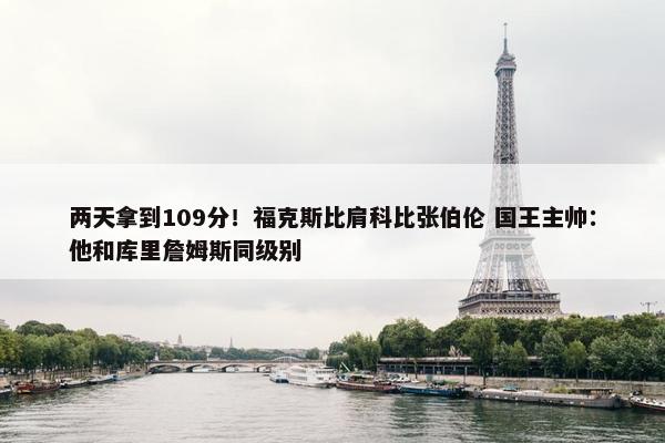 两天拿到109分！福克斯比肩科比张伯伦 国王主帅：他和库里詹姆斯同级别