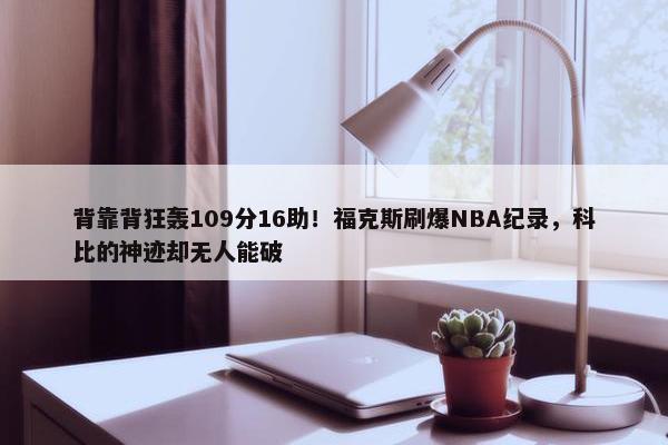 背靠背狂轰109分16助！福克斯刷爆NBA纪录，科比的神迹却无人能破