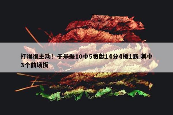 打得很主动！于米提10中5贡献14分4板1断 其中3个前场板