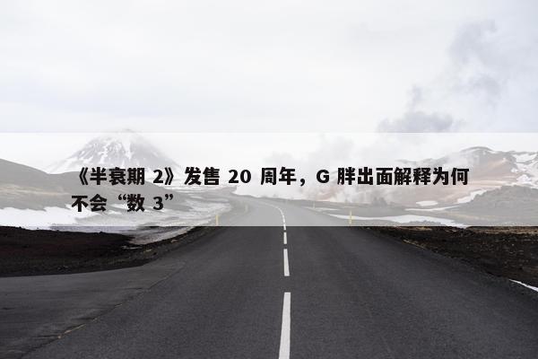 《半衰期 2》发售 20 周年，G 胖出面解释为何不会“数 3”