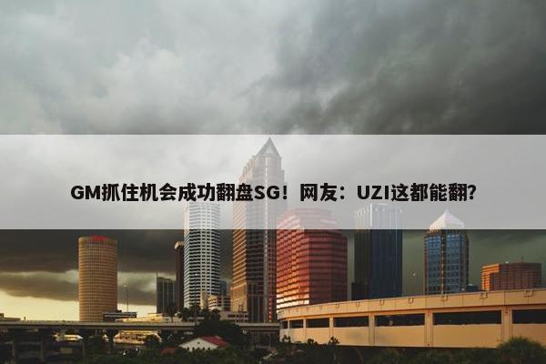 GM抓住机会成功翻盘SG！网友：UZI这都能翻？