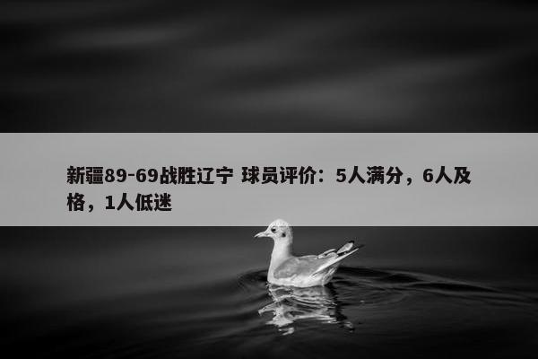 新疆89-69战胜辽宁 球员评价：5人满分，6人及格，1人低迷