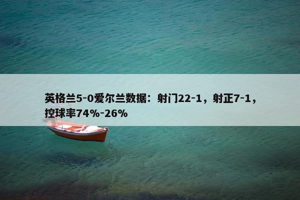 英格兰5-0爱尔兰数据：射门22-1，射正7-1，控球率74%-26%