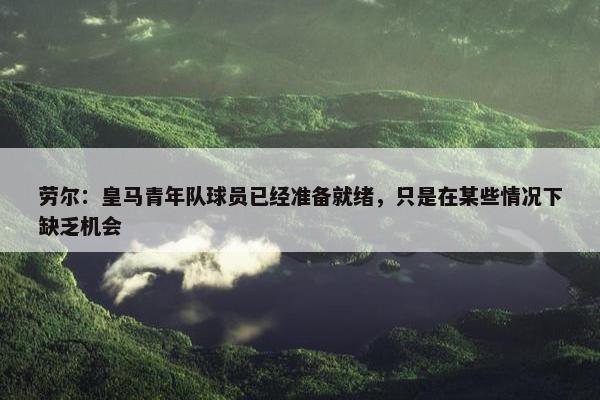 劳尔：皇马青年队球员已经准备就绪，只是在某些情况下缺乏机会