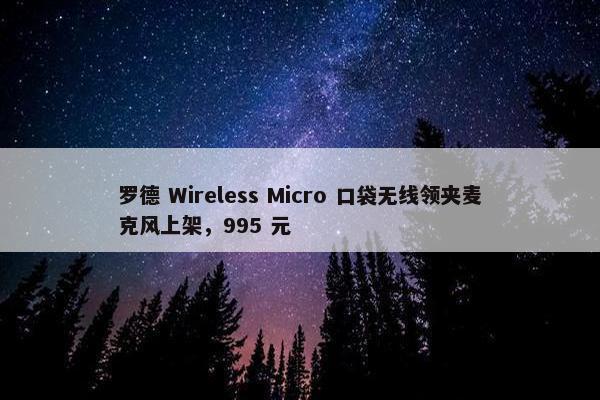 罗德 Wireless Micro 口袋无线领夹麦克风上架，995 元