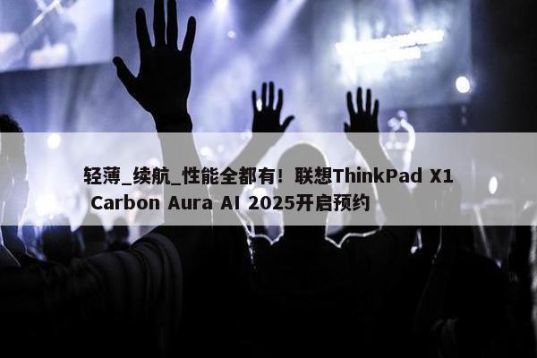 轻薄_续航_性能全都有！联想ThinkPad X1 Carbon Aura AI 2025开启预约