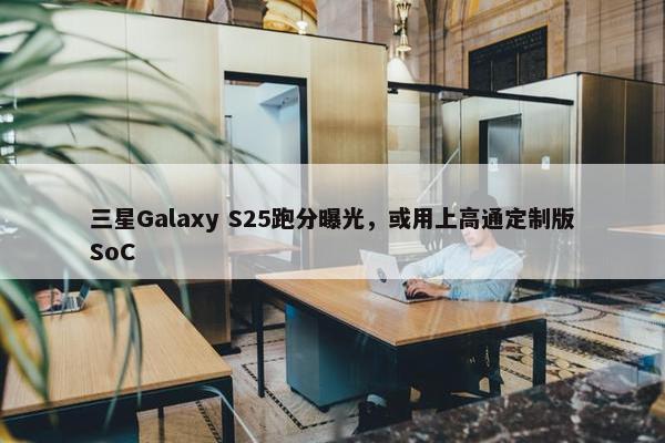 三星Galaxy S25跑分曝光，或用上高通定制版SoC