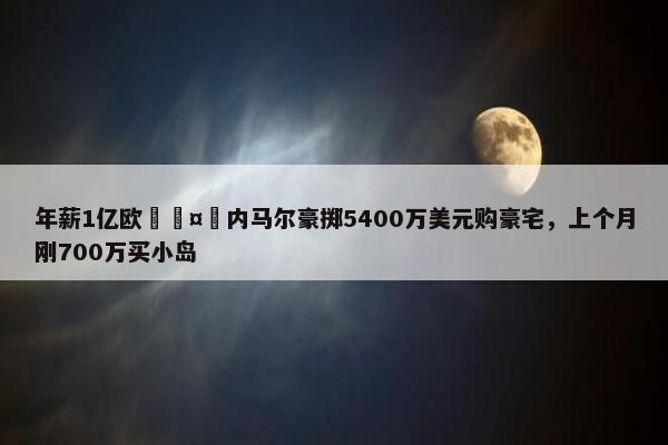 年薪1亿欧🤑内马尔豪掷5400万美元购豪宅，上个月刚700万买小岛