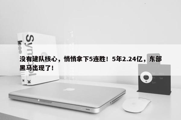 没有建队核心，悄悄拿下5连胜！5年2.24亿，东部黑马出现了！