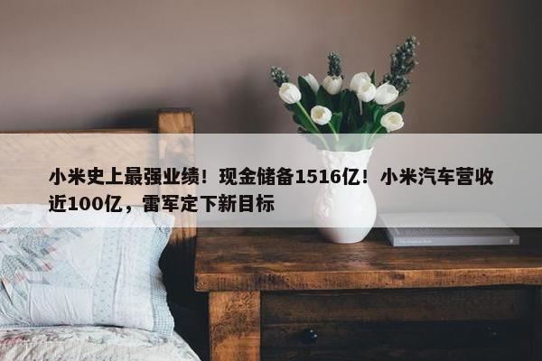 小米史上最强业绩！现金储备1516亿！小米汽车营收近100亿，雷军定下新目标