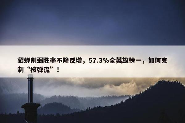 貂蝉削弱胜率不降反增，57.3%全英雄榜一，如何克制“核弹流”！