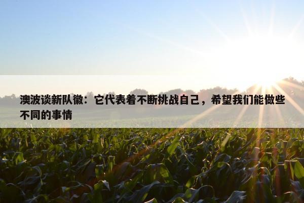 澳波谈新队徽：它代表着不断挑战自己，希望我们能做些不同的事情