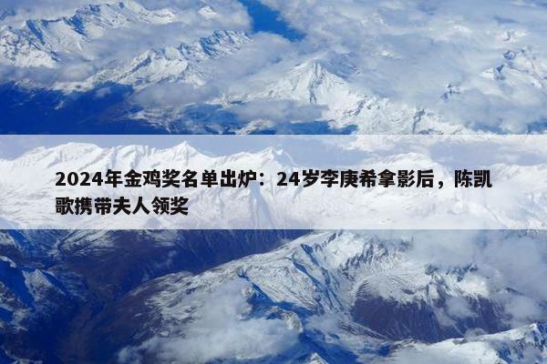 2024年金鸡奖名单出炉：24岁李庚希拿影后，陈凯歌携带夫人领奖