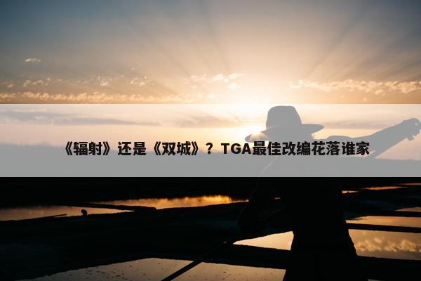 《辐射》还是《双城》？TGA最佳改编花落谁家