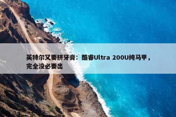 英特尔又要挤牙膏：酷睿Ultra 200U纯马甲，完全没必要出