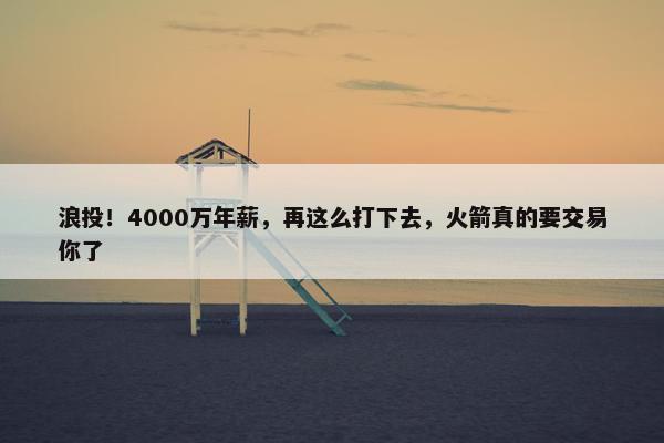 浪投！4000万年薪，再这么打下去，火箭真的要交易你了