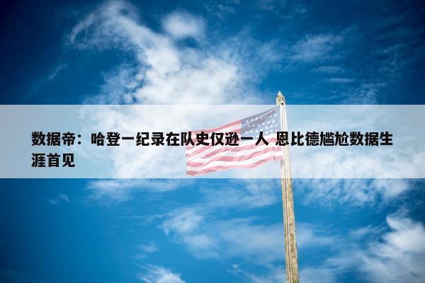 数据帝：哈登一纪录在队史仅逊一人 恩比德尴尬数据生涯首见