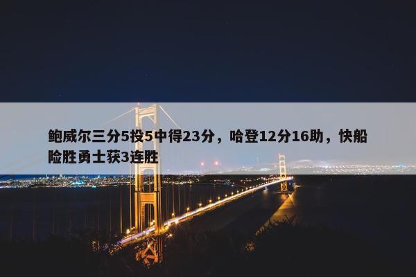 鲍威尔三分5投5中得23分，哈登12分16助，快船险胜勇士获3连胜