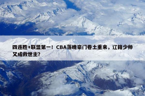 四连胜+联盟第一！CBA落魄豪门卷土重来，辽籍少帅又成救世主？