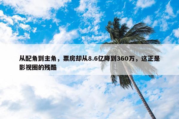 从配角到主角，票房却从8.6亿降到360万，这正是影视圈的残酷