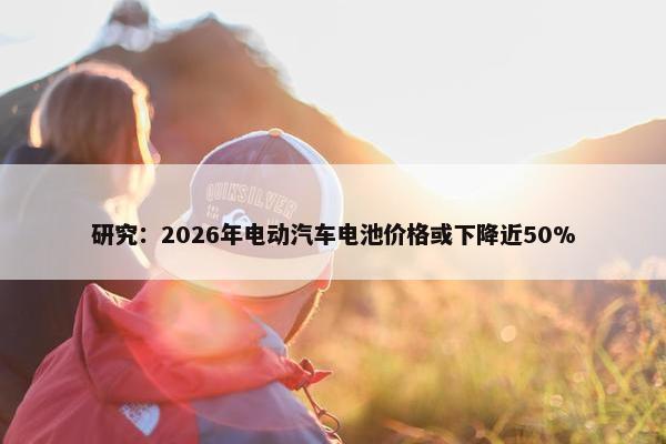 研究：2026年电动汽车电池价格或下降近50%