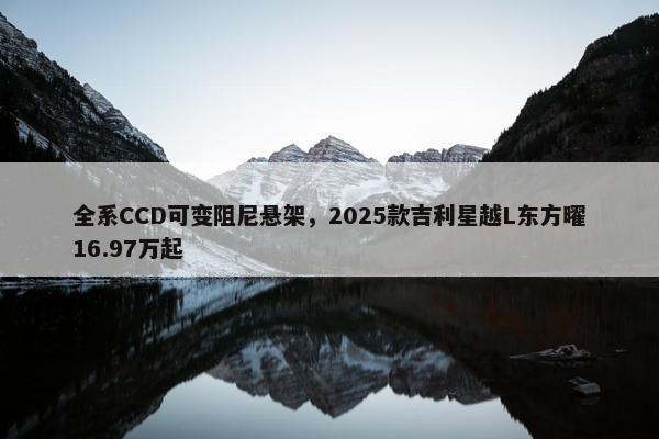 全系CCD可变阻尼悬架，2025款吉利星越L东方曜16.97万起