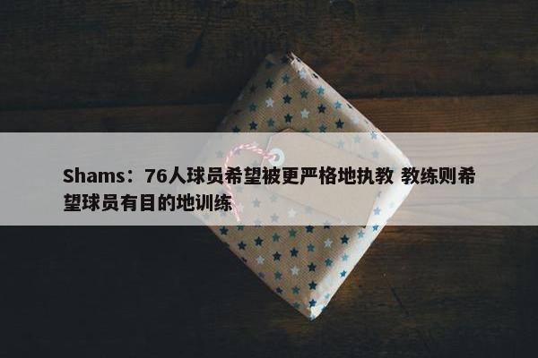 Shams：76人球员希望被更严格地执教 教练则希望球员有目的地训练