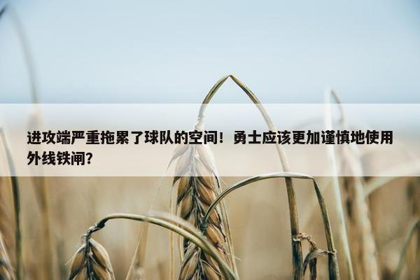 进攻端严重拖累了球队的空间！勇士应该更加谨慎地使用外线铁闸？