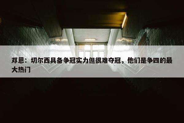 邓恩：切尔西具备争冠实力但很难夺冠，他们是争四的最大热门